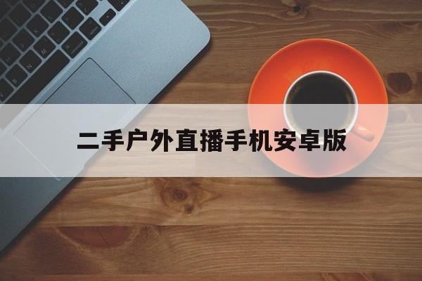 二手户外直播手机安卓版(二手直播设备在哪里最好卖)