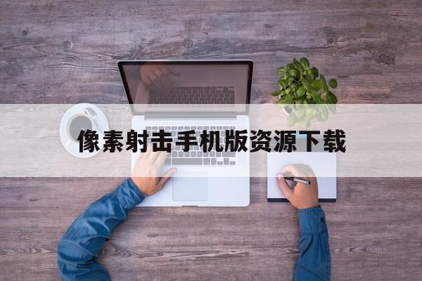 像素射击手机版资源下载(像素射击手机版资源下载安装)